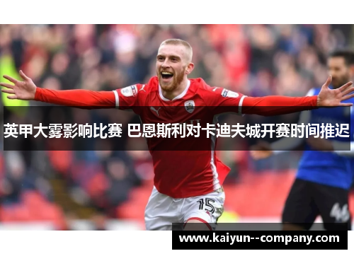 英甲大雾影响比赛 巴恩斯利对卡迪夫城开赛时间推迟 英甲大雾影响比赛 巴恩斯利对卡迪夫城开赛时间推迟