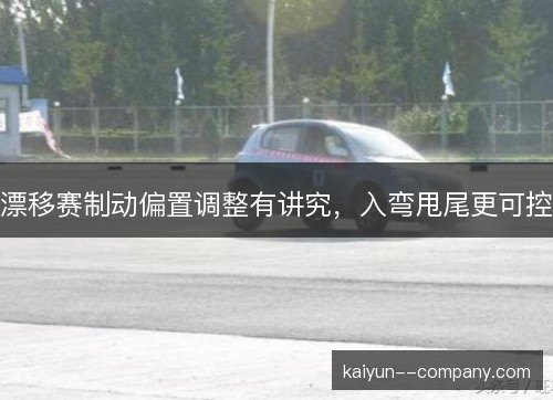 漂移赛制动偏置调整有讲究,入弯甩尾更可控 漂移赛制动偏置调整有讲究,入弯甩尾更可控