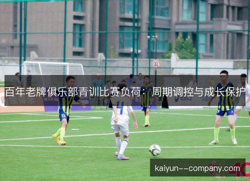 百年老牌俱乐部青训比赛负荷：周期调控与成长保护