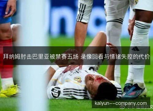 拜纳姆肘击巴里亚被禁赛五场 录像回看与情绪失控的代价