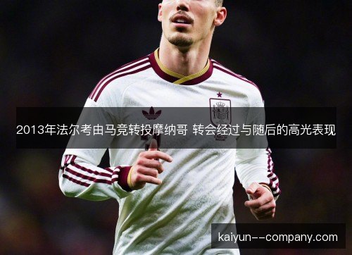 2013年法尔考由马竞转投摩纳哥 转会经过与随后的高光表现 2013年法尔考由马竞转投摩纳哥 转会经过与随后的高光表现